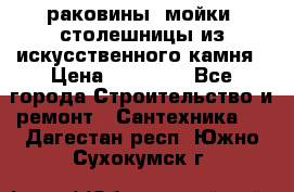 раковины, мойки, столешницы из искусственного камня › Цена ­ 15 000 - Все города Строительство и ремонт » Сантехника   . Дагестан респ.,Южно-Сухокумск г.